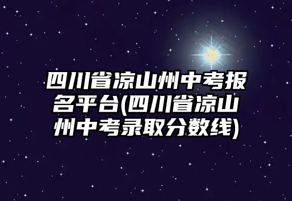 四川省涼山州中考報名平臺(四川省涼山州中考錄取分?jǐn)?shù)線)