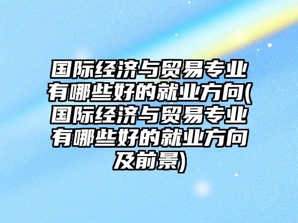 國際經(jīng)濟(jì)與貿(mào)易專業(yè)有哪些好的就業(yè)方向(國際經(jīng)濟(jì)與貿(mào)易專業(yè)有哪些好的就業(yè)方向及前景)