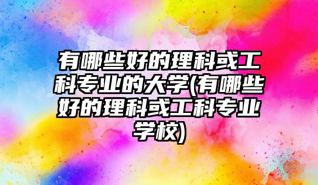 有哪些好的理科或工科專業(yè)的大學(xué)(有哪些好的理科或工科專業(yè)學(xué)校)