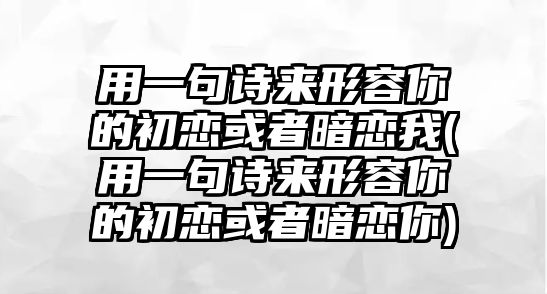 用一句詩(shī)來(lái)形容你的初戀或者暗戀我(用一句詩(shī)來(lái)形容你的初戀或者暗戀你)