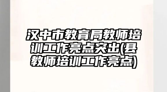 漢中市教育局教師培訓工作亮點突出(縣教師培訓工作亮點)