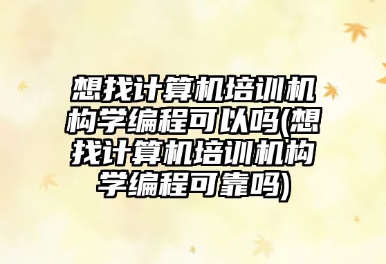 想找計(jì)算機(jī)培訓(xùn)機(jī)構(gòu)學(xué)編程可以嗎(想找計(jì)算機(jī)培訓(xùn)機(jī)構(gòu)學(xué)編程可靠嗎)