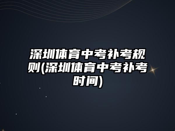 深圳體育中考補考規(guī)則(深圳體育中考補考時間)