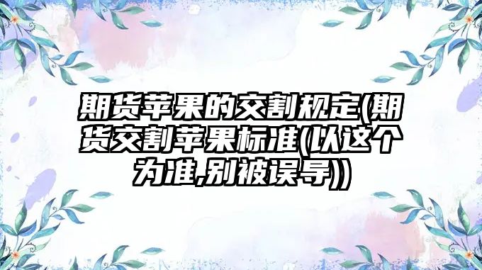 期貨蘋果的交割規(guī)定(期貨交割蘋果標準(以這個為準,別被誤導))