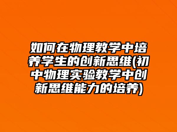 如何在物理教學(xué)中培養(yǎng)學(xué)生的創(chuàng)新思維(初中物理實(shí)驗(yàn)教學(xué)中創(chuàng)新思維能力的培養(yǎng))