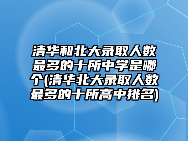 清華和北大錄取人數(shù)最多的十所中學(xué)是哪個(gè)(清華北大錄取人數(shù)最多的十所高中排名)