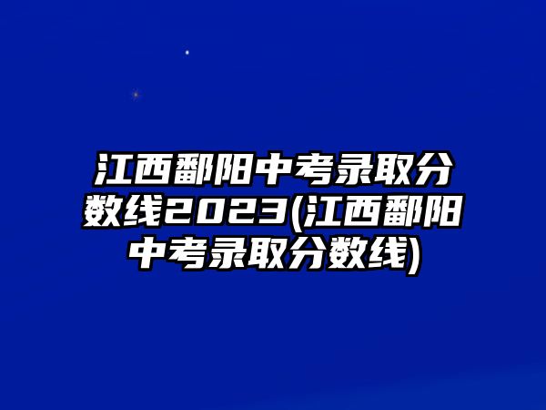 江西鄱陽中考錄取分數(shù)線2023(江西鄱陽中考錄取分數(shù)線)