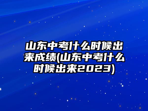 山東中考什么時候出來成績(山東中考什么時候出來2023)