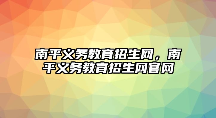 南平義務(wù)教育招生網(wǎng)，南平義務(wù)教育招生網(wǎng)官網(wǎng)