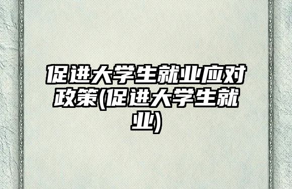 促進(jìn)大學(xué)生就業(yè)應(yīng)對(duì)政策(促進(jìn)大學(xué)生就業(yè))