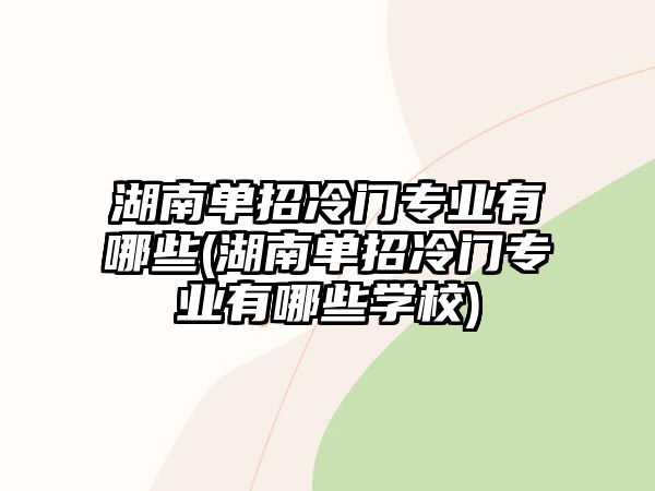 湖南單招冷門(mén)專業(yè)有哪些(湖南單招冷門(mén)專業(yè)有哪些學(xué)校)