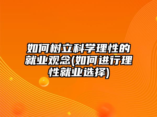 如何樹立科學理性的就業(yè)觀念(如何進行理性就業(yè)選擇)