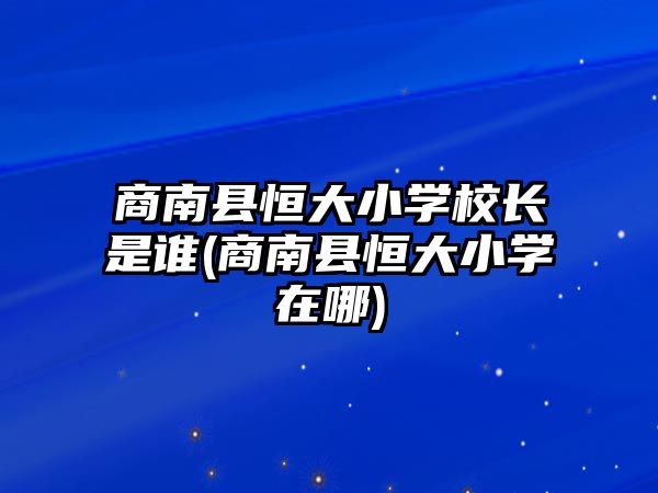 商南縣恒大小學(xué)校長(zhǎng)是誰(商南縣恒大小學(xué)在哪)