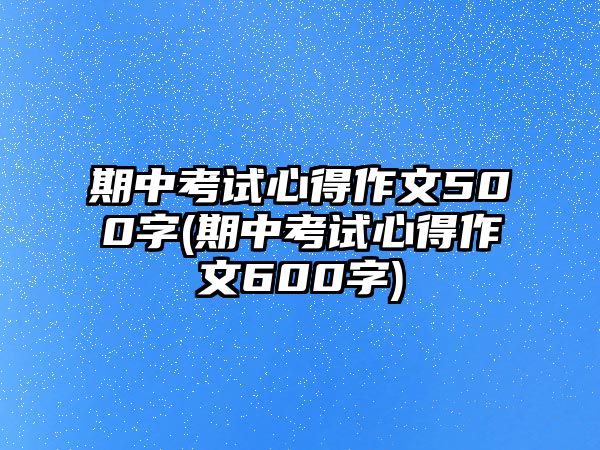 期中考試心得作文500字(期中考試心得作文600字)