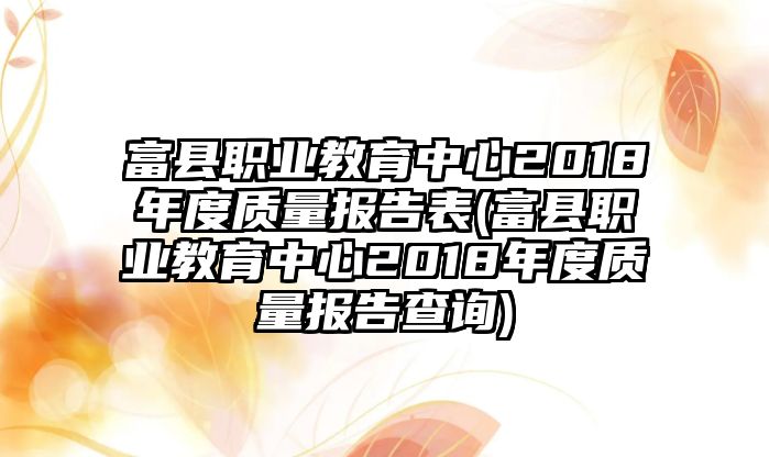 富縣職業(yè)教育中心2018年度質(zhì)量報告表(富縣職業(yè)教育中心2018年度質(zhì)量報告查詢)