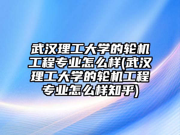 武漢理工大學(xué)的輪機(jī)工程專業(yè)怎么樣(武漢理工大學(xué)的輪機(jī)工程專業(yè)怎么樣知乎)