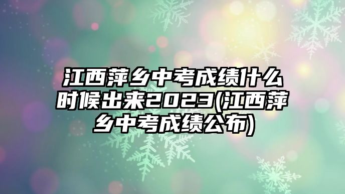 江西萍鄉(xiāng)中考成績(jī)什么時(shí)候出來(lái)2023(江西萍鄉(xiāng)中考成績(jī)公布)