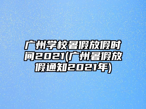 廣州學校暑假放假時間2021(廣州暑假放假通知2021年)