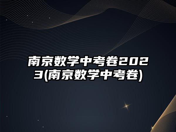 南京數(shù)學(xué)中考卷2023(南京數(shù)學(xué)中考卷)