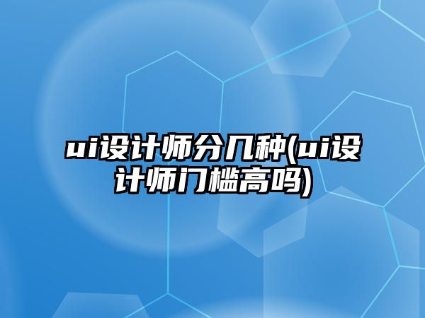 ui設計師分幾種(ui設計師門檻高嗎)