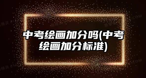 中考繪畫加分嗎(中考繪畫加分標準)