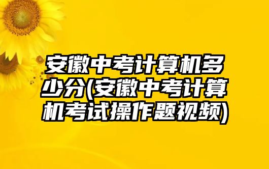 安徽中考計算機多少分(安徽中考計算機考試操作題視頻)