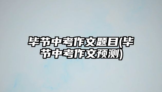 畢節(jié)中考作文題目(畢節(jié)中考作文預(yù)測(cè))