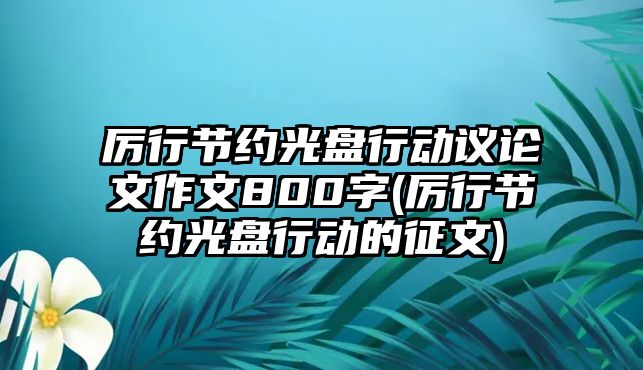 厲行節(jié)約光盤行動議論文作文800字(厲行節(jié)約光盤行動的征文)