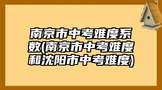 南京市中考難度系數(shù)(南京市中考難度和沈陽市中考難度)