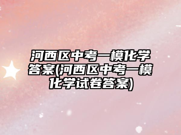 河西區(qū)中考一?；瘜W(xué)答案(河西區(qū)中考一模化學(xué)試卷答案)