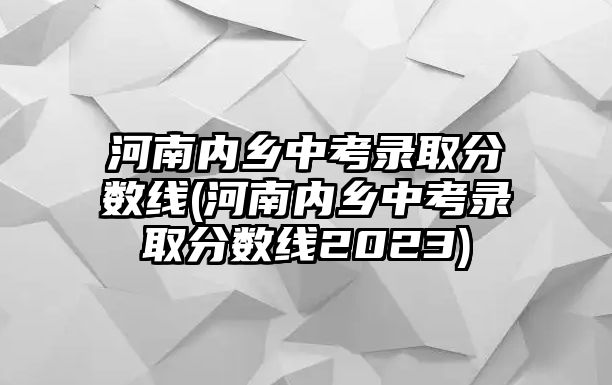 河南內鄉(xiāng)中考錄取分數線(河南內鄉(xiāng)中考錄取分數線2023)