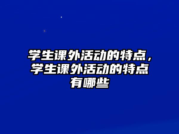 學生課外活動的特點，學生課外活動的特點有哪些