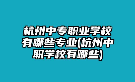 杭州中專職業(yè)學(xué)校有哪些專業(yè)(杭州中職學(xué)校有哪些)