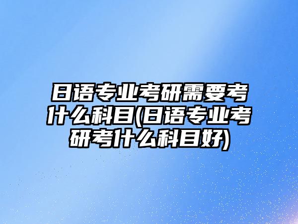 日語(yǔ)專業(yè)考研需要考什么科目(日語(yǔ)專業(yè)考研考什么科目好)