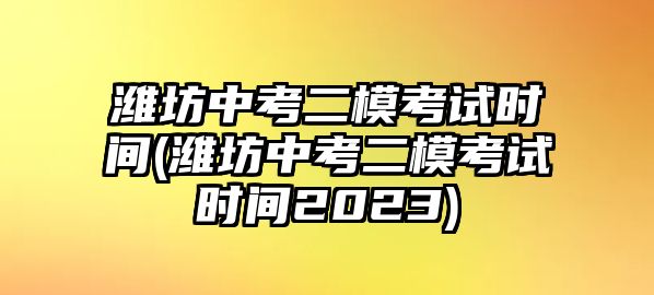 濰坊中考二模考試時間(濰坊中考二模考試時間2023)