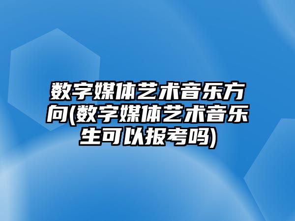 數(shù)字媒體藝術音樂方向(數(shù)字媒體藝術音樂生可以報考嗎)