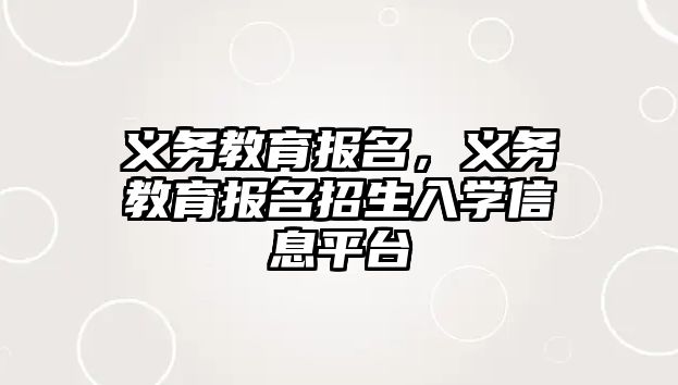 義務教育報名，義務教育報名招生入學信息平臺