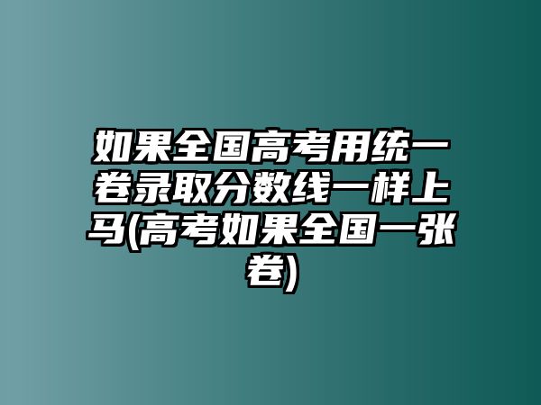 如果全國高考用統(tǒng)一卷錄取分?jǐn)?shù)線一樣上馬(高考如果全國一張卷)