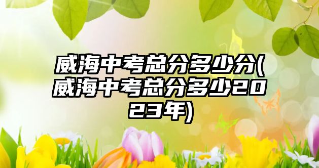 威海中考總分多少分(威海中考總分多少2023年)