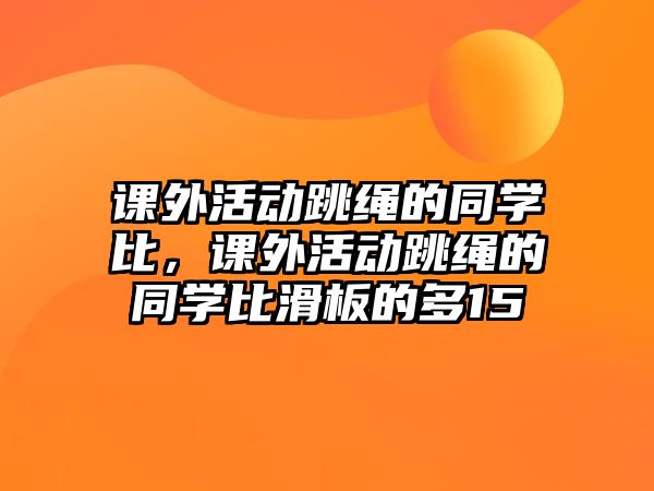 課外活動(dòng)跳繩的同學(xué)比，課外活動(dòng)跳繩的同學(xué)比滑板的多15