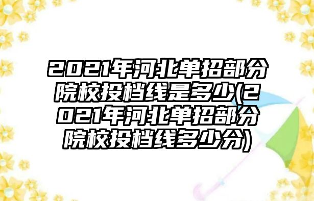 2021年河北單招部分院校投檔線(xiàn)是多少(2021年河北單招部分院校投檔線(xiàn)多少分)