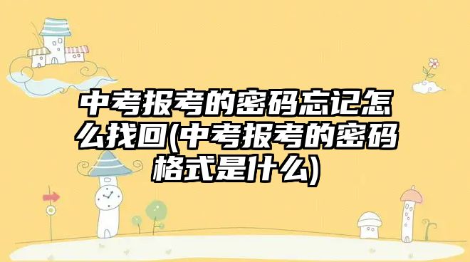 中考報考的密碼忘記怎么找回(中考報考的密碼格式是什么)