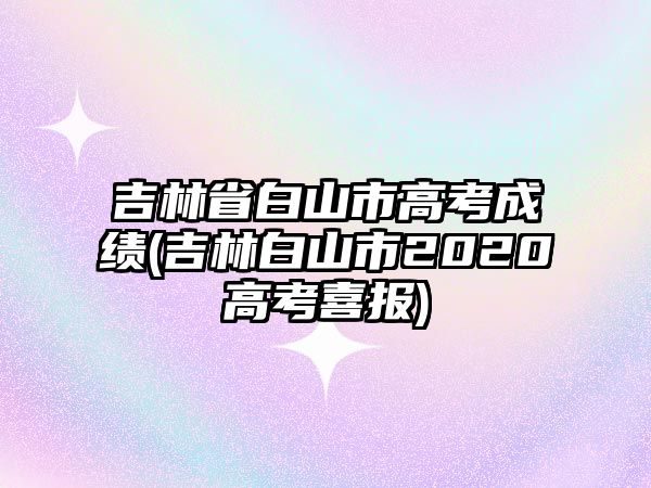 吉林省白山市高考成績(jī)(吉林白山市2020高考喜報(bào))