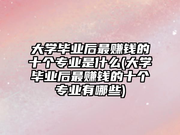 大學(xué)畢業(yè)后最賺錢的十個(gè)專業(yè)是什么(大學(xué)畢業(yè)后最賺錢的十個(gè)專業(yè)有哪些)