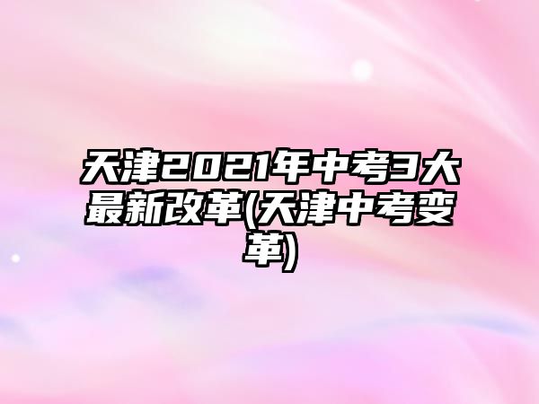 天津2021年中考3大最新改革(天津中考變革)