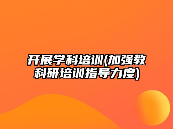 開展學(xué)科培訓(xùn)(加強教科研培訓(xùn)指導(dǎo)力度)