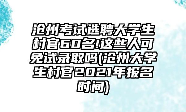 滄州考試選聘大學生村官60名!這些人可免試錄取嗎(滄州大學生村官2021年報名時間)