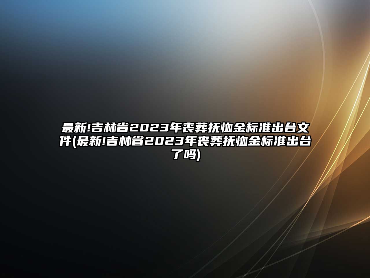 最新!吉林省2023年喪葬撫恤金標(biāo)準(zhǔn)出臺文件(最新!吉林省2023年喪葬撫恤金標(biāo)準(zhǔn)出臺了嗎)