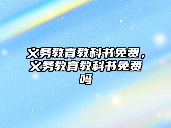 義務(wù)教育教科書免費，義務(wù)教育教科書免費嗎