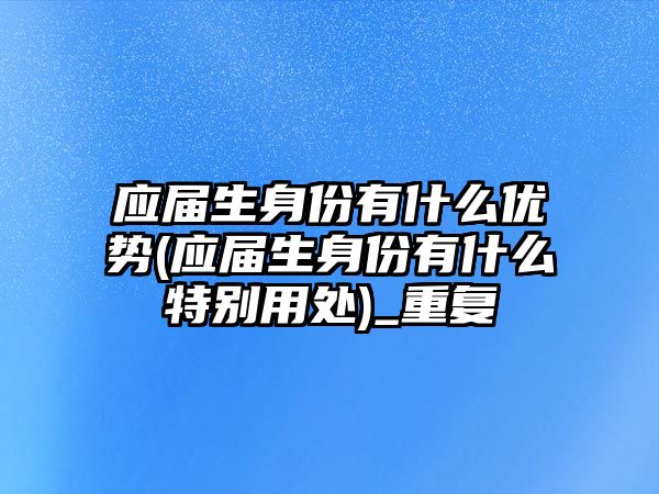 應(yīng)屆生身份有什么優(yōu)勢(應(yīng)屆生身份有什么特別用處)_重復(fù)